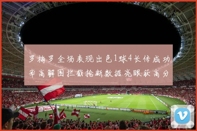 罗梅罗全场表现出色1球4长传成功率高解围拦截抢断数据亮眼获高分评价