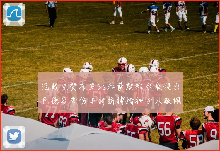范戴克赞布罗比和萨默维尔表现出色德容带伤坚持拼搏精神令人敬佩