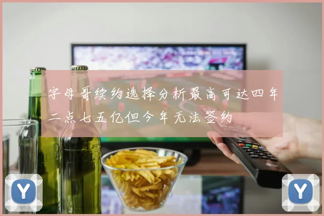 字母哥续约选择分析最高可达四年二点七五亿但今年无法签约