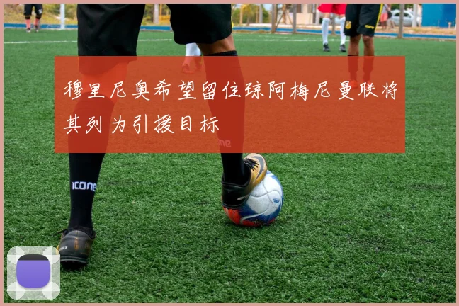穆里尼奥希望留住琼阿梅尼曼联将其列为引援目标
