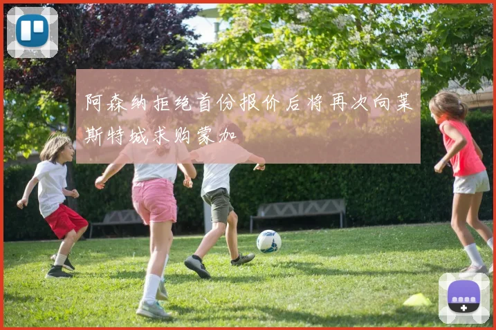 阿森纳拒绝首份报价后将再次向莱斯特城求购蒙加