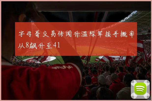 字母哥交易传闻升温绿军接手概率从8飙升至41