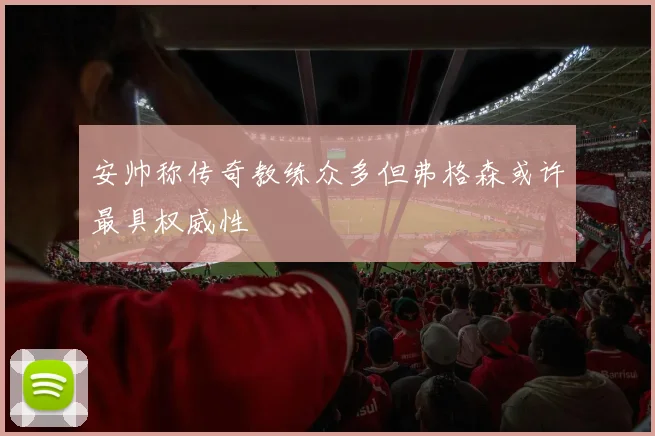 安帅称传奇教练众多但弗格森或许最具权威性