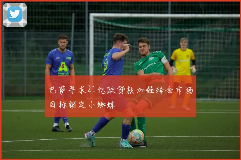 巴萨寻求21亿欧贷款加强转会市场目标锁定小蜘蛛