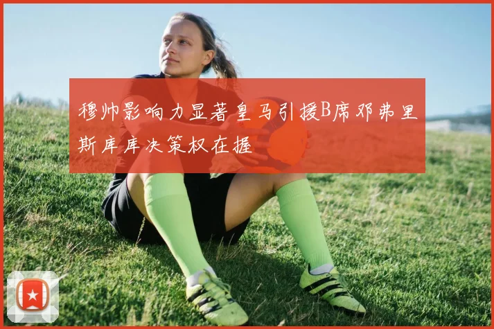 穆帅影响力显著皇马引援B席邓弗里斯库库决策权在握