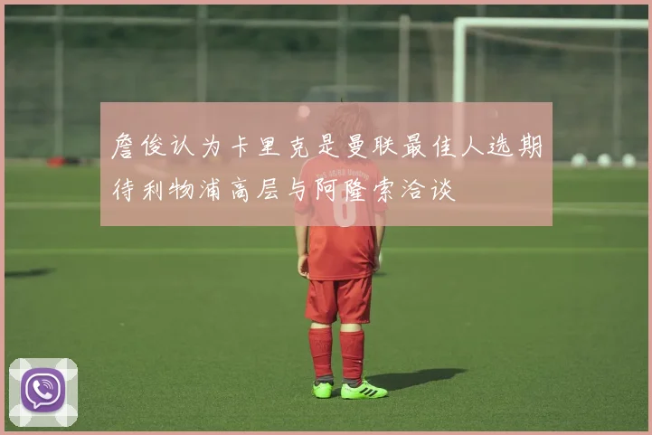 詹俊认为卡里克是曼联最佳人选期待利物浦高层与阿隆索洽谈
