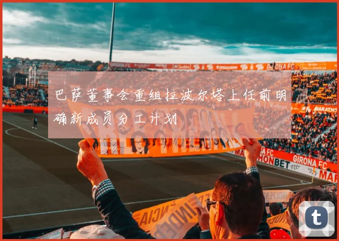巴萨董事会重组拉波尔塔上任前明确新成员分工计划