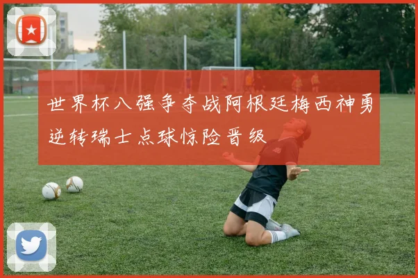 世界杯八强争夺战阿根廷梅西神勇逆转瑞士点球惊险晋级