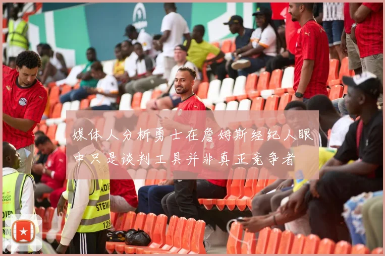 媒体人分析勇士在詹姆斯经纪人眼中只是谈判工具并非真正竞争者