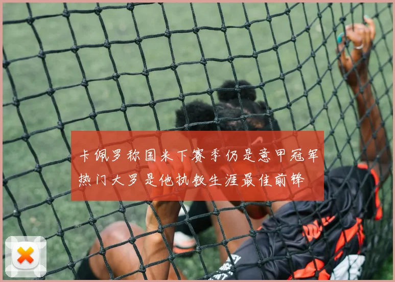 卡佩罗称国米下赛季仍是意甲冠军热门大罗是他执教生涯最佳前锋