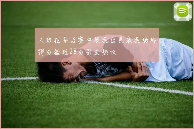 文班在季后赛中展现出色表现场均得分接近28分引发热议