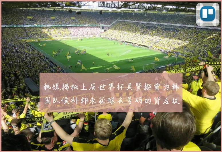 韩媒揭秘上届世界杯吴贤揆曾为韩国队候补却未获球衣号码的背后故事