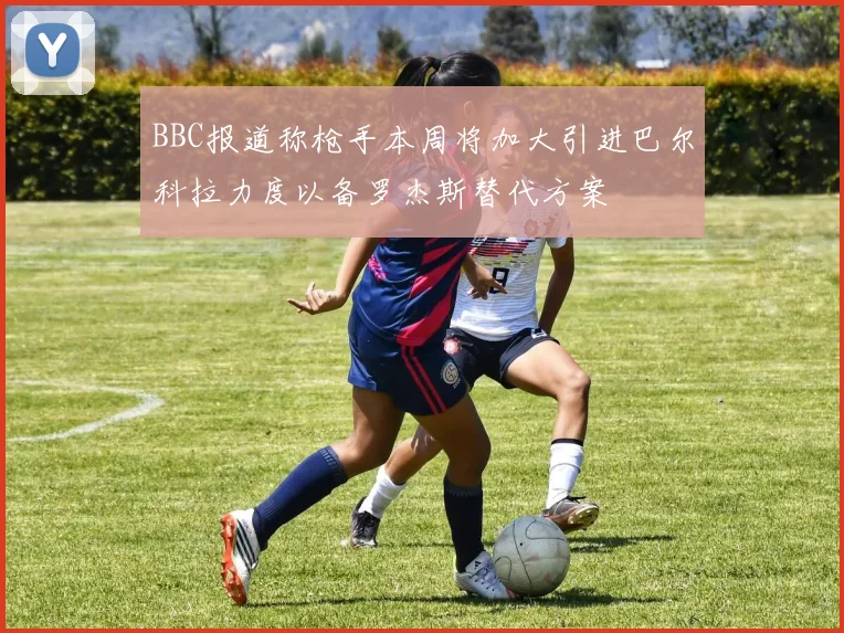 BBC报道称枪手本周将加大引进巴尔科拉力度以备罗杰斯替代方案