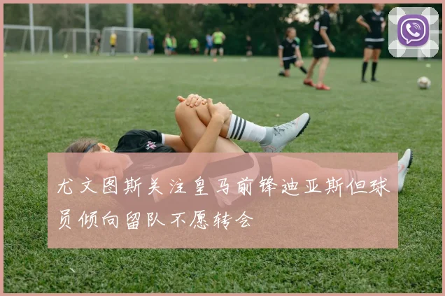 尤文图斯关注皇马前锋迪亚斯但球员倾向留队不愿转会