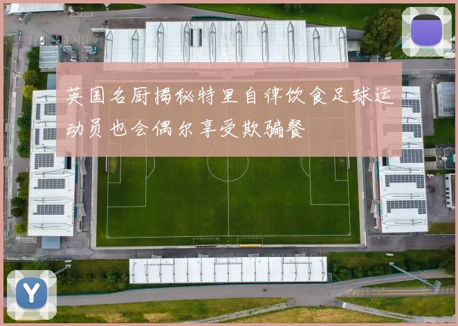 英国名厨揭秘特里自律饮食足球运动员也会偶尔享受欺骗餐