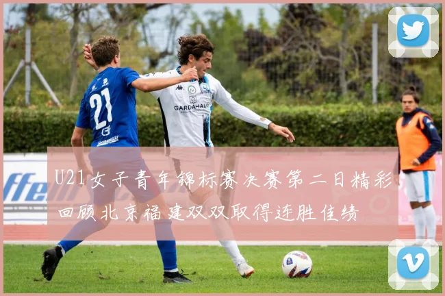 U21女子青年锦标赛决赛第二日精彩回顾北京福建双双取得连胜佳绩