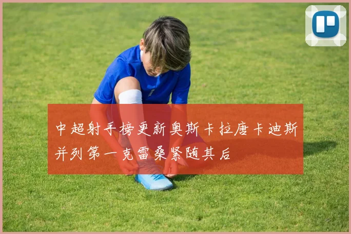 中超射手榜更新奥斯卡拉唐卡迪斯并列第一克雷桑紧随其后