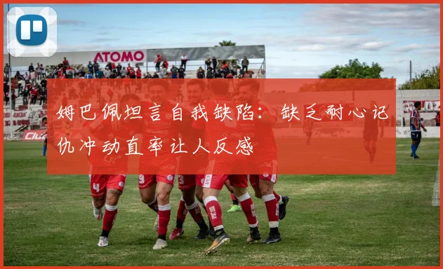 姆巴佩坦言自我缺陷：缺乏耐心记仇冲动直率让人反感