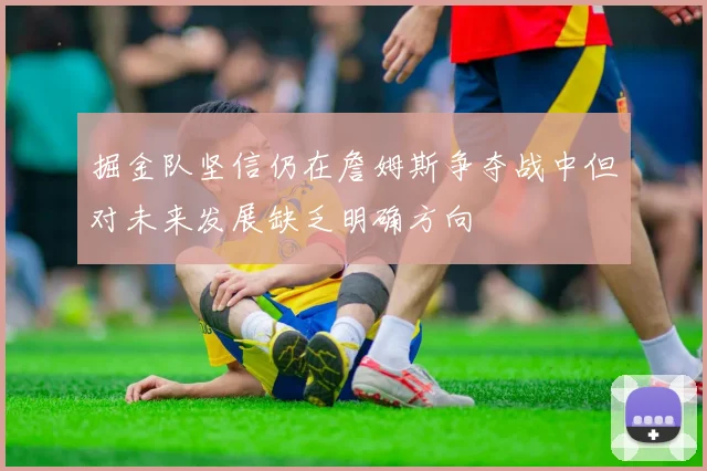 掘金队坚信仍在詹姆斯争夺战中但对未来发展缺乏明确方向