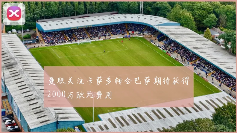 曼联关注卡萨多转会巴萨期待获得2000万欧元费用