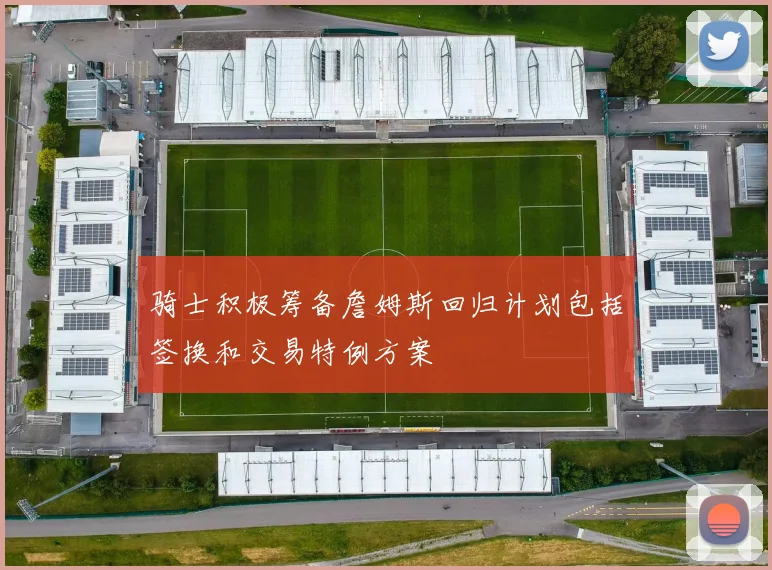 骑士积极筹备詹姆斯回归计划包括签换和交易特例方案