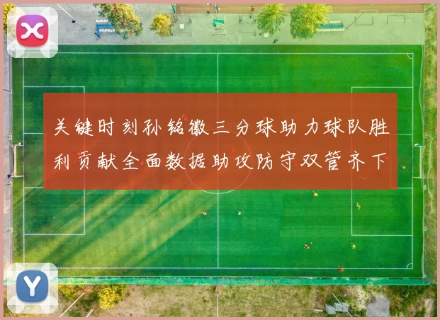 关键时刻孙铭徽三分球助力球队胜利贡献全面数据助攻防守双管齐下